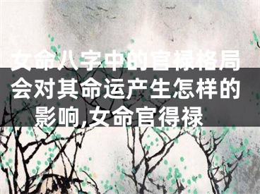 女命八字中的官禄格局会对其命运产生怎样的影响,女命官得禄