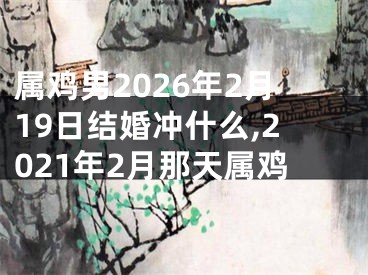 属鸡男2026年2月19日结婚冲什么,2021年2月那天属鸡