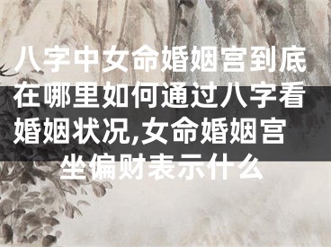 八字中女命婚姻宫到底在哪里如何通过八字看婚姻状况,女命婚姻宫坐偏财表示什么