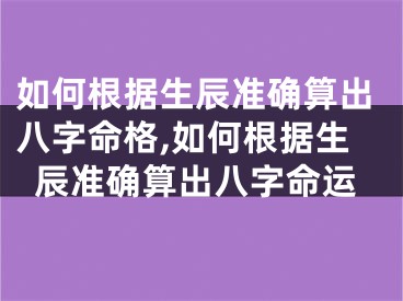如何根据生辰准确算出八字命格,如何根据生辰准确算出八字命运