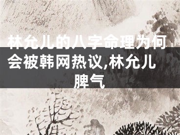 林允儿的八字命理为何会被韩网热议,林允儿脾气