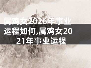 属鸡女2026年事业运程如何,属鸡女2021年事业运程