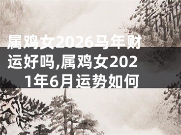 属鸡女2026马年财运好吗,属鸡女2021年6月运势如何