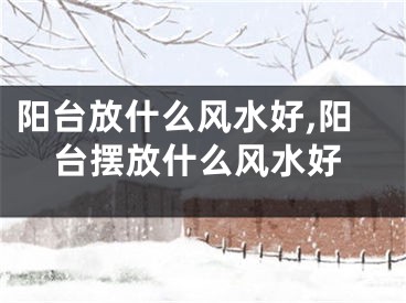 阳台放什么风水好,阳台摆放什么风水好