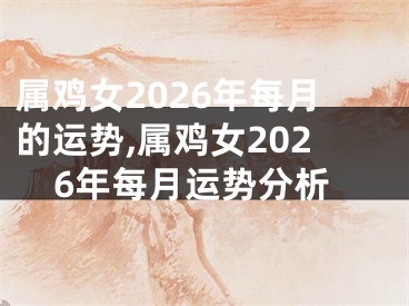 属鸡女2026年每月的运势,属鸡女2026年每月运势分析