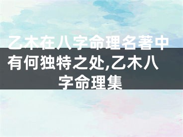 乙木在八字命理名著中有何独特之处,乙木八字命理集