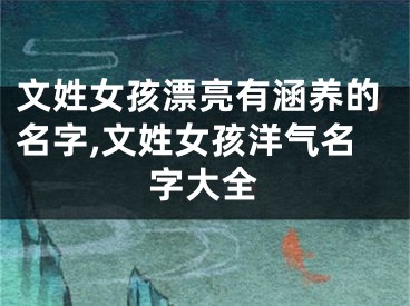 文姓女孩漂亮有涵养的名字,文姓女孩洋气名字大全