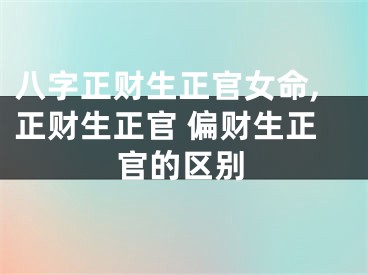 八字正财生正官女命,正财生正官 偏财生正官的区别