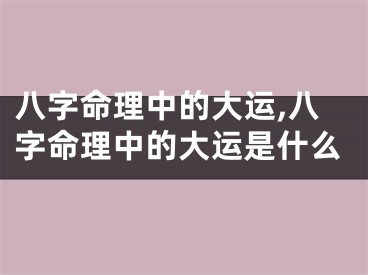 八字命理中的大运,八字命理中的大运是什么