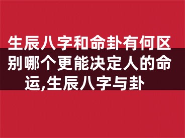 生辰八字和命卦有何区别哪个更能决定人的命运,生辰八字与卦