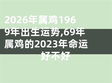 2026年属鸡1969年出生运势,69年属鸡的2023年命运好不好