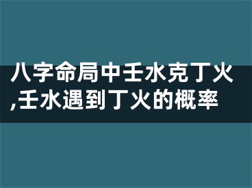 八字命局中壬水克丁火,壬水遇到丁火的概率