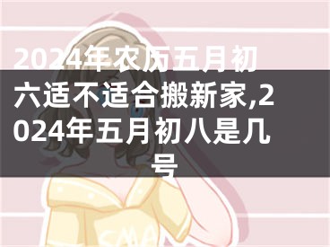 2024年农历五月初六适不适合搬新家,2024年五月初八是几号