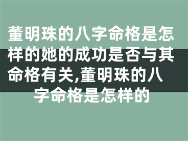 董明珠的八字命格是怎样的她的成功是否与其命格有关,董明珠的八字命格是怎样的