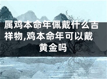 属鸡本命年佩戴什么吉祥物,鸡本命年可以戴黄金吗