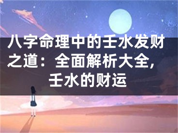 八字命理中的壬水发财之道：全面解析大全,壬水的财运