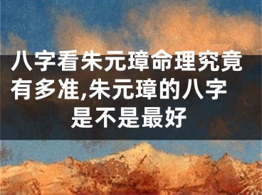 八字看朱元璋命理究竟有多准,朱元璋的八字是不是最好