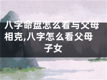 八字命盘怎么看与父母相克,八字怎么看父母子女