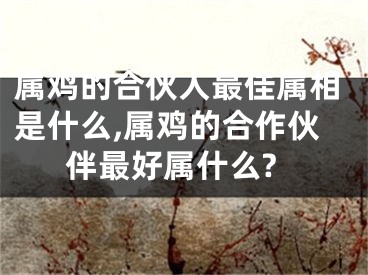 属鸡的合伙人最佳属相是什么,属鸡的合作伙伴最好属什么?