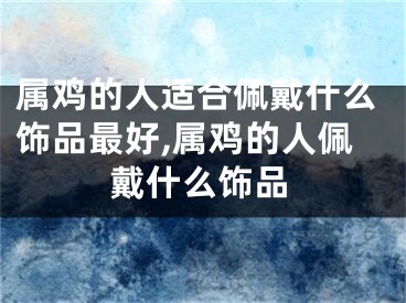 属鸡的人适合佩戴什么饰品最好,属鸡的人佩戴什么饰品