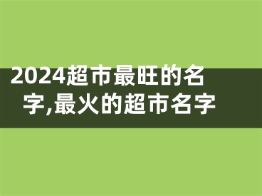 2024超市最旺的名字,最火的超市名字