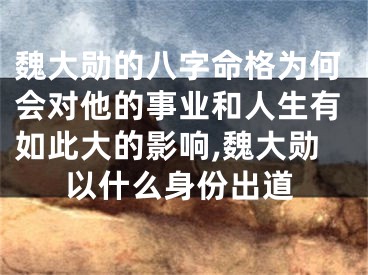 魏大勋的八字命格为何会对他的事业和人生有如此大的影响,魏大勋以什么身份出道
