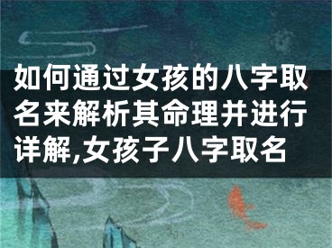 如何通过女孩的八字取名来解析其命理并进行详解,女孩子八字取名