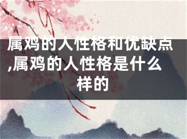 属鸡的人性格和优缺点,属鸡的人性格是什么样的
