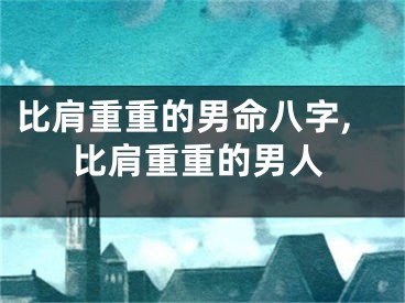 比肩重重的男命八字,比肩重重的男人