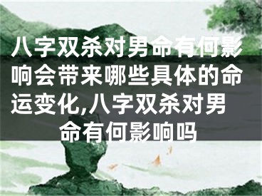 八字双杀对男命有何影响会带来哪些具体的命运变化,八字双杀对男命有何影响吗