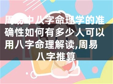 周易中八字命理学的准确性如何有多少人可以用八字命理解读,周易八字推算