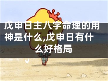 戊申日主八字命理的用神是什么,戊申日有什么好格局