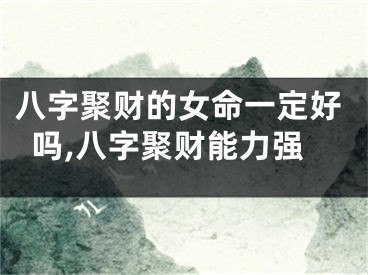 八字聚财的女命一定好吗,八字聚财能力强