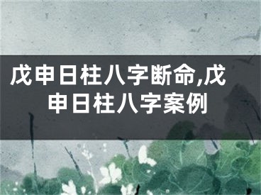 戊申日柱八字断命,戊申日柱八字案例