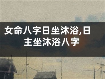 女命八字日坐沐浴,日主坐沐浴八字