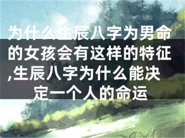 为什么生辰八字为男命的女孩会有这样的特征,生辰八字为什么能决定一个人的命运