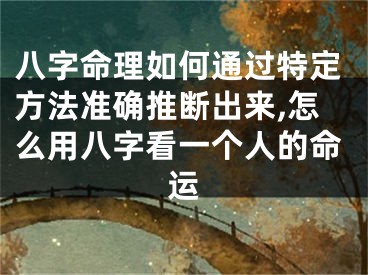 八字命理如何通过特定方法准确推断出来,怎么用八字看一个人的命运