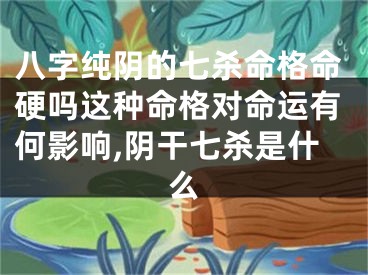 八字纯阴的七杀命格命硬吗这种命格对命运有何影响,阴干七杀是什么