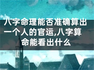 八字命理能否准确算出一个人的官运,八字算命能看出什么