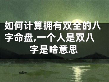 如何计算拥有双全的八字命盘,一个人是双八字是啥意思