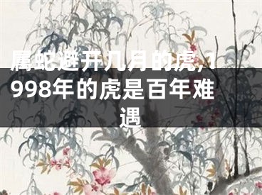 属蛇避开几月的虎,1998年的虎是百年难遇