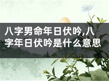 八字男命年日伏吟,八字年日伏吟是什么意思