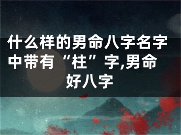 什么样的男命八字名字中带有“柱”字,男命好八字