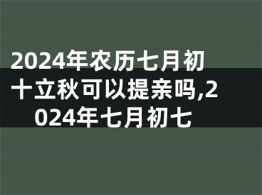 2024年农历七月初十立秋可以提亲吗,2024年七月初七