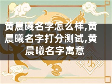 黄晨曦名字怎么样,黄晨曦名字打分测试,黄晨曦名字寓意