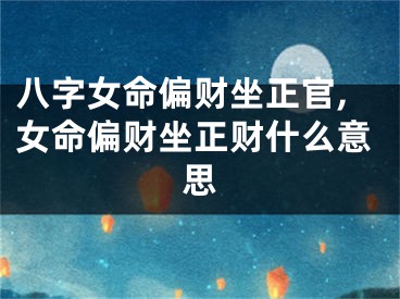 八字女命偏财坐正官,女命偏财坐正财什么意思