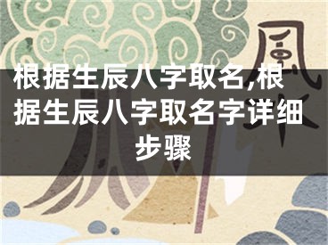 根据生辰八字取名,根据生辰八字取名字详细步骤