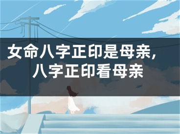 女命八字正印是母亲,八字正印看母亲
