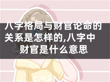 八字格局与财官论命的关系是怎样的,八字中财官是什么意思
