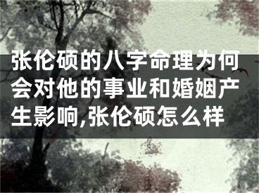 张伦硕的八字命理为何会对他的事业和婚姻产生影响,张伦硕怎么样